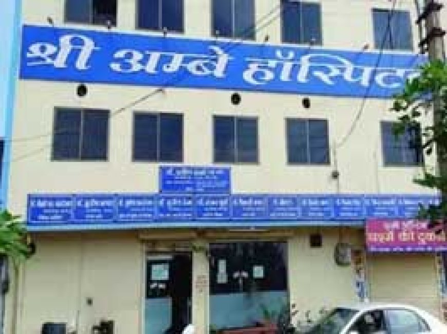 श्री अंबे और एसएस हॉस्पिटल एक महीने के लिए बंद:नर्सिंग होम एक्ट के तहत हुई कार्रवाई, 20 हजार रुपए का लगाया जुर्माना