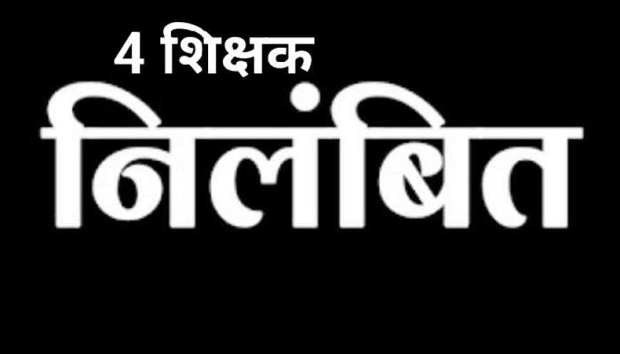 युक्तियुक्तकरण के बाद ज्वाइनिंग नही देने वाले 4 शिक्षक निलंबित, कईयों का वेतन रोका गया